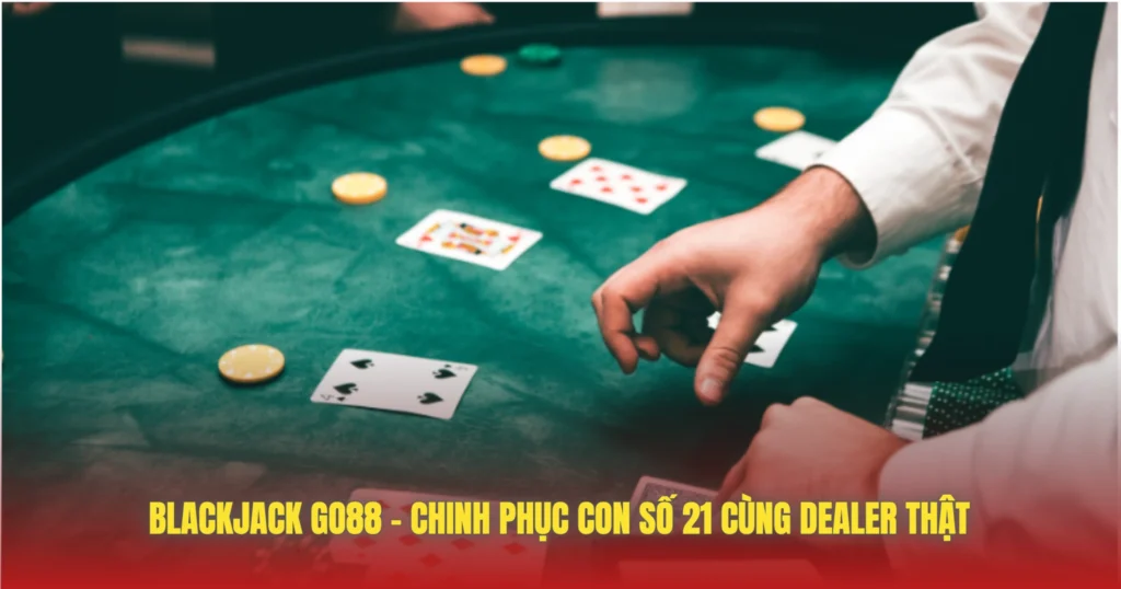 Blackjack GO88 – Chinh Phục Con Số 21 Cùng Dealer Thật 1 blackjack go88 chinh phuc con so 21 cung dealer that